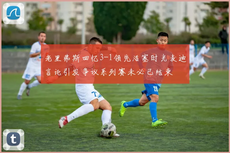 老里弗斯回忆3-1领先活塞时光麦迪言论引发争议系列赛未必已结束