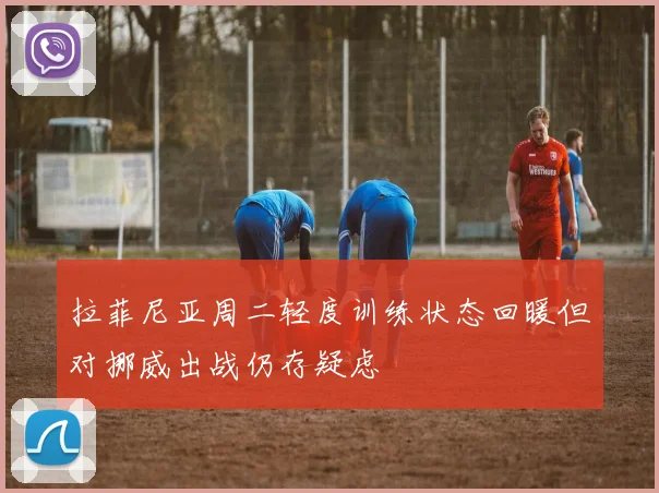 拉菲尼亚周二轻度训练状态回暖但对挪威出战仍存疑虑