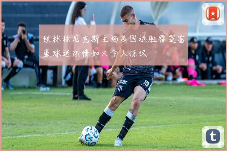 铁林称尼克斯主场氛围远胜雷霆富豪球迷热情如火令人惊叹