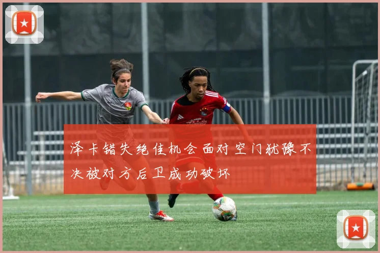 泽卡错失绝佳机会面对空门犹豫不决被对方后卫成功破坏