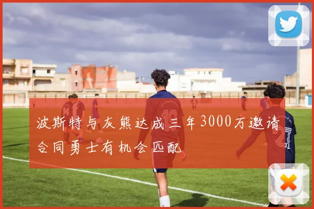 波斯特与灰熊达成三年3000万邀请合同勇士有机会匹配
