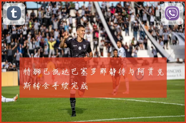 特狮已抵达巴塞罗那静待与阿贾克斯转会手续完成