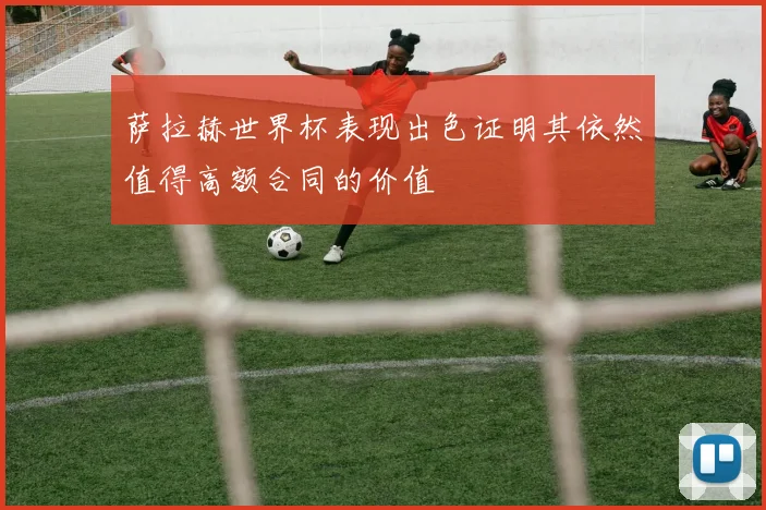 萨拉赫世界杯表现出色证明其依然值得高额合同的价值