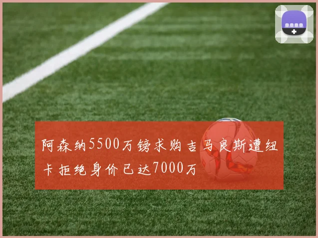 阿森纳5500万镑求购吉马良斯遭纽卡拒绝身价已达7000万